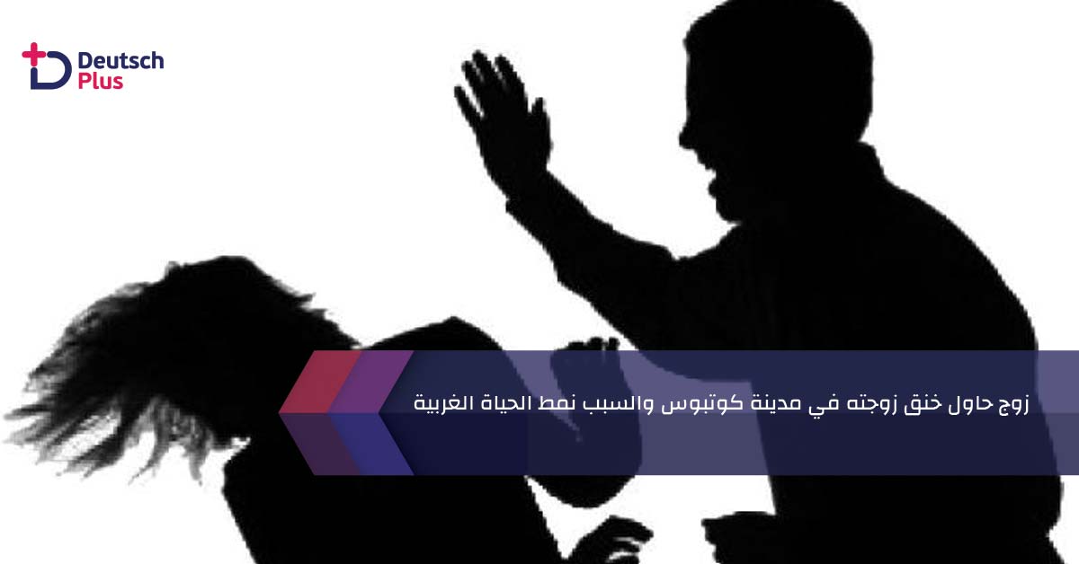 زوج حاول خنق زوجته في مدينة كوتبوس والسبب نمط الحياة الغربية