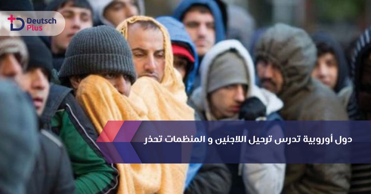 دول أوروبية تدرس ترحيل اللاجئين و المنظمات تحذر