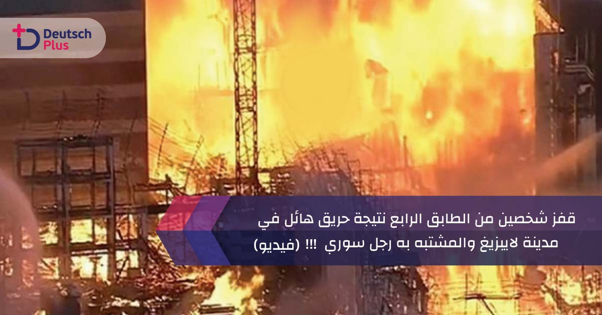 قفز شخصين من الطابق الرابع نتيجة حريق هائل في مدينة لايبزيغ و المشتبه به رجل سوري !!! (فيديو)