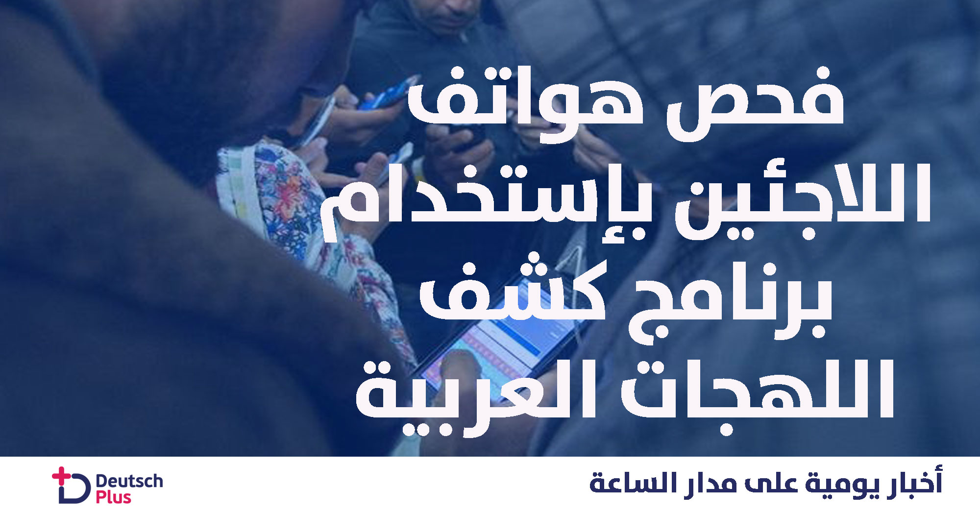 فحص هواتف 15 ألف لاجئ و استخدام برنامج كشف لهجات عربية